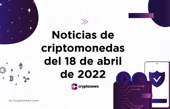 Noticias del mercado de criptomonedas para hoy 18 de abril de 2022